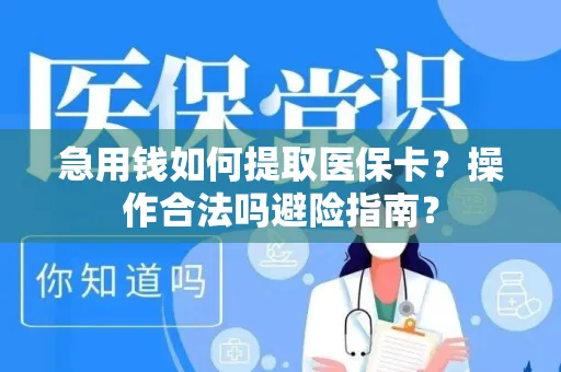 急用钱如何提取医保卡？操作合法吗避险指南？
